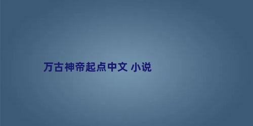 万古神帝起点中文 小说